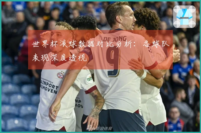 世界杯滚球数据对比分析：各球队表现深度透视