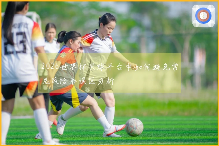 2026世界杯买球平台中如何避免常见风险和误区分析