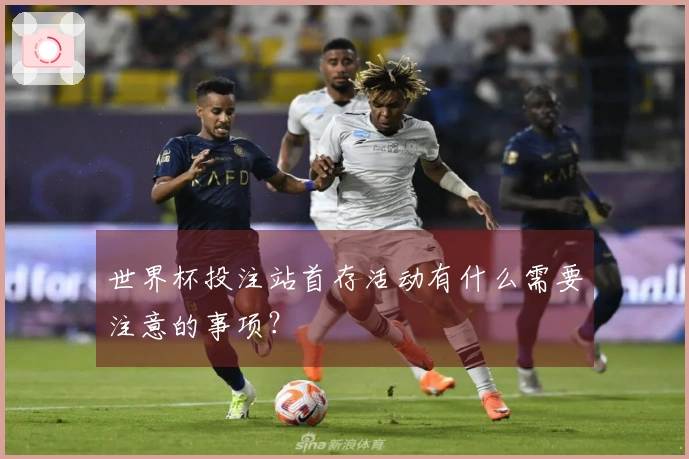 世界杯投注站首存活动有什么需要注意的事项？