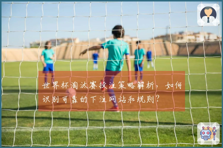 世界杯淘汰赛投注策略解析，如何识别可靠的下注网站和规则？