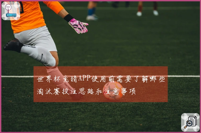 世界杯竞猜APP使用前需要了解哪些淘汰赛投注思路和注意事项