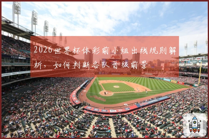 2026世界杯体彩前小组出线规则解析，如何判断各队晋级前景