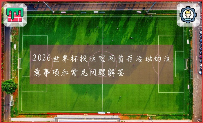 2026世界杯投注官网首存活动的注意事项和常见问题解答
