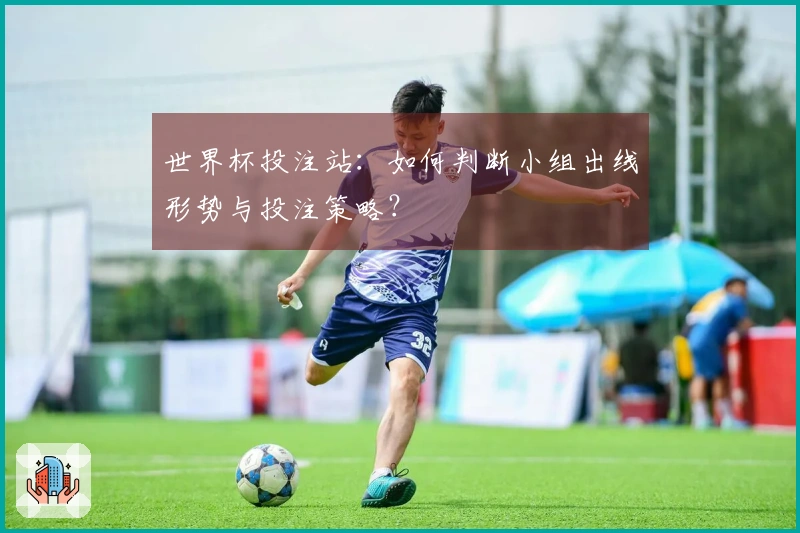 世界杯投注站：如何判断小组出线形势与投注策略？
