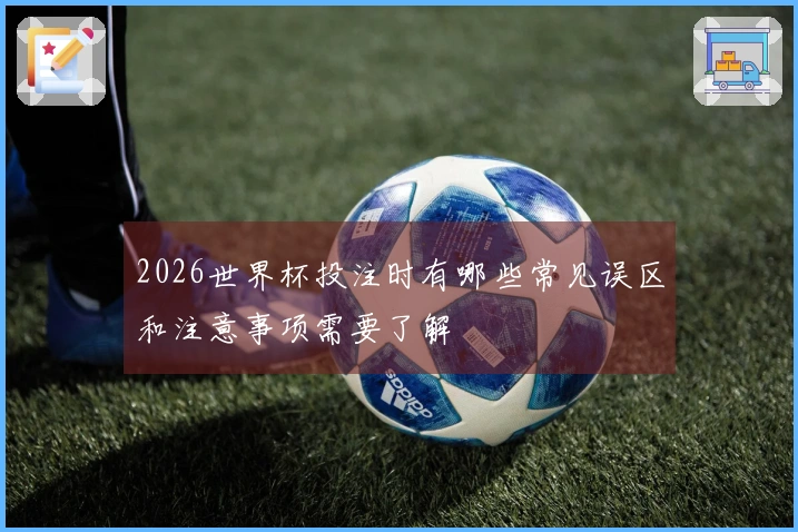 2026世界杯投注时有哪些常见误区和注意事项需要了解