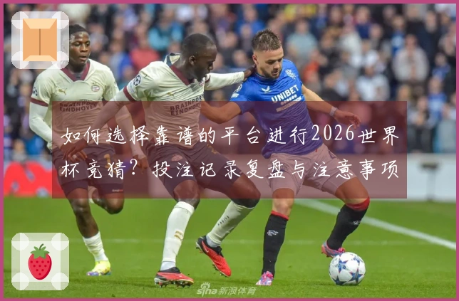 如何选择靠谱的平台进行2026世界杯竞猜?投注记录复盘与注意事项解析