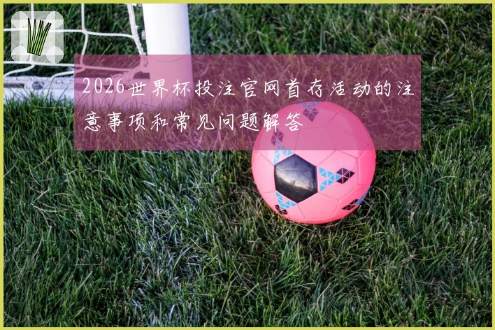 2026世界杯投注官网首存活动的注意事项和常见问题解答