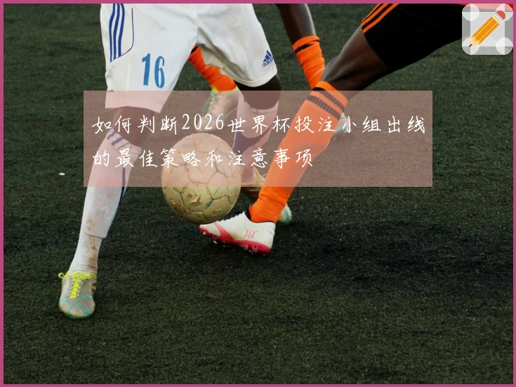 如何判断2026世界杯投注小组出线的最佳策略和注意事项