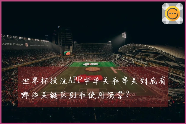 世界杯投注APP中单关和串关到底有哪些关键区别和使用场景？