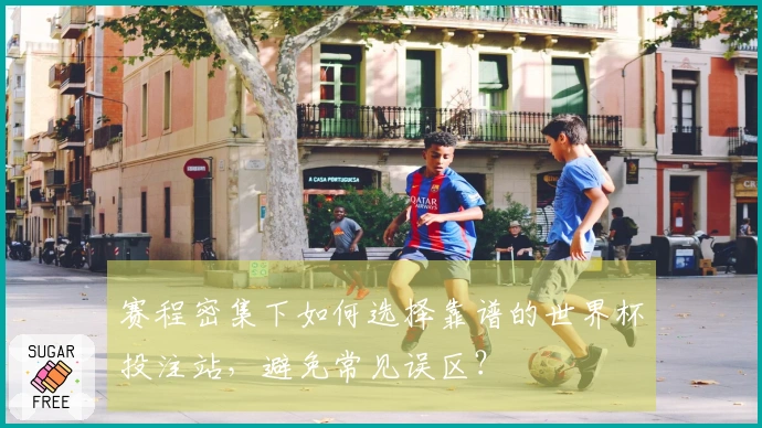 赛程密集下如何选择靠谱的世界杯投注站，避免常见误区？