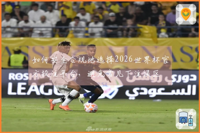 如何安全合规地选择2026世界杯官方投注平台，避免常见下注误区