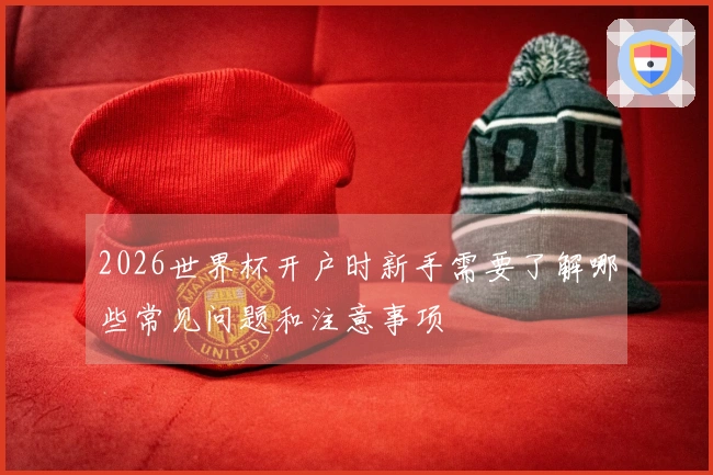 2026世界杯开户时新手需要了解哪些常见问题和注意事项