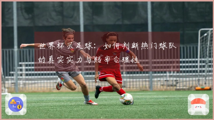 世界杯买足球：如何判断热门球队的真实实力与赔率合理性