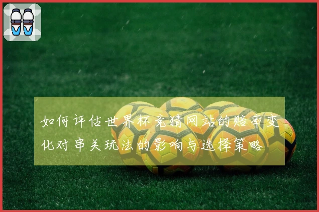 如何评估世界杯竞猜网站的赔率变化对串关玩法的影响与选择策略