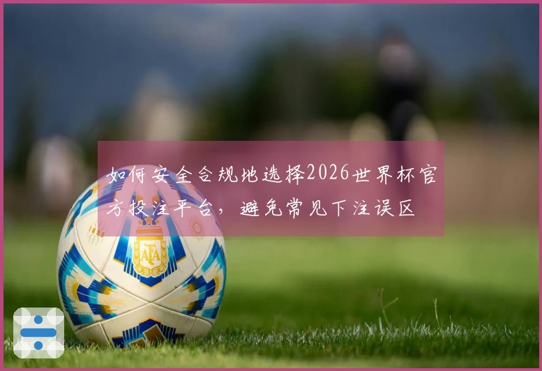 如何安全合规地选择2026世界杯官方投注平台，避免常见下注误区