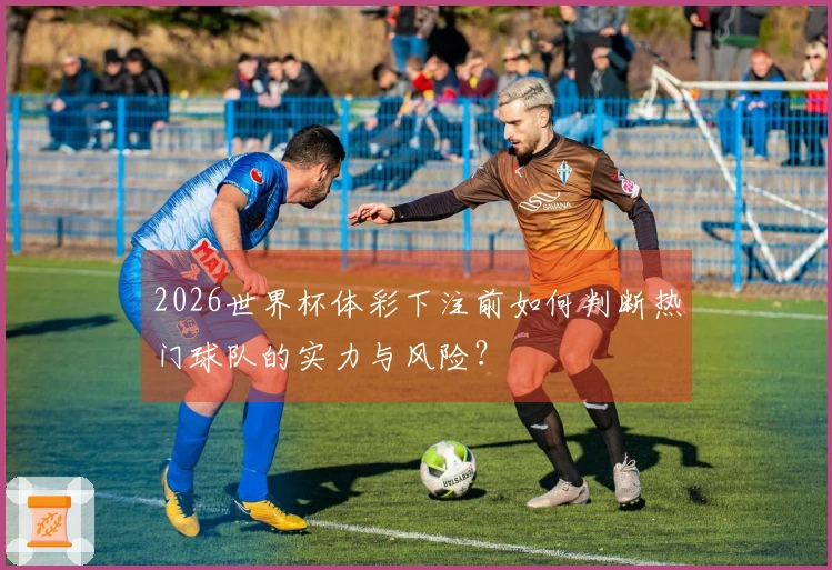2026世界杯体彩下注前如何判断热门球队的实力与风险？