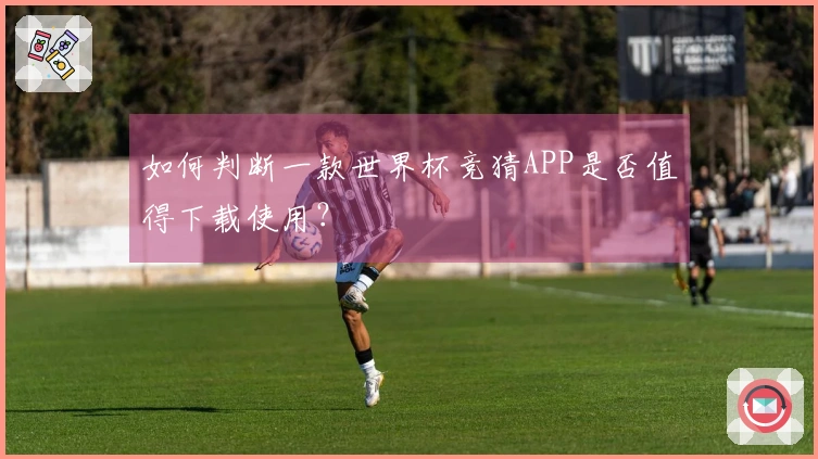 如何判断一款世界杯竞猜APP是否值得下载使用？