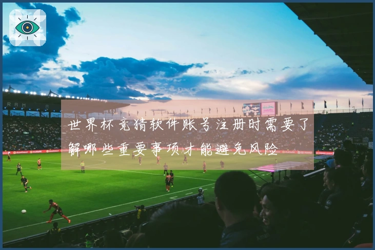 世界杯竞猜软件账号注册时需要了解哪些重要事项才能避免风险