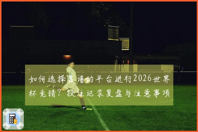 如何选择靠谱的平台进行2026世界杯竞猜？投注记录复盘与注意事项解析