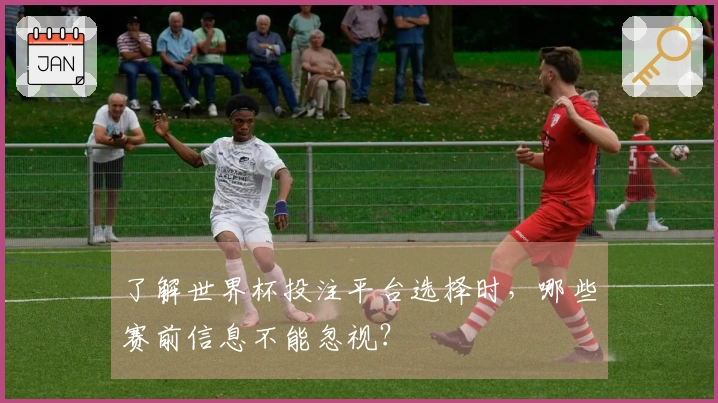 了解世界杯投注平台选择时，哪些赛前信息不能忽视？