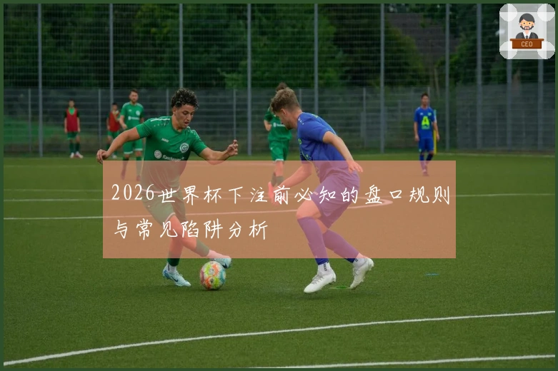 2026世界杯下注前必知的盘口规则与常见陷阱分析