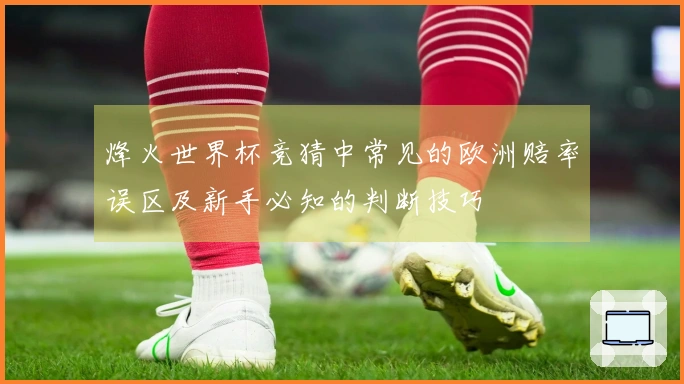 烽火世界杯竞猜中常见的欧洲赔率误区及新手必知的判断技巧