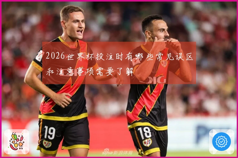 2026世界杯投注时有哪些常见误区和注意事项需要了解