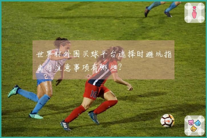 世界杯外围买球平台选择时避坑指南与注意事项有哪些？