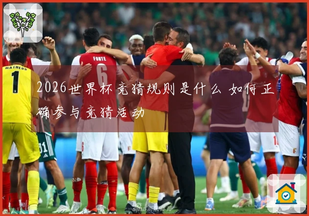 2026世界杯竞猜规则是什么 如何正确参与竞猜活动