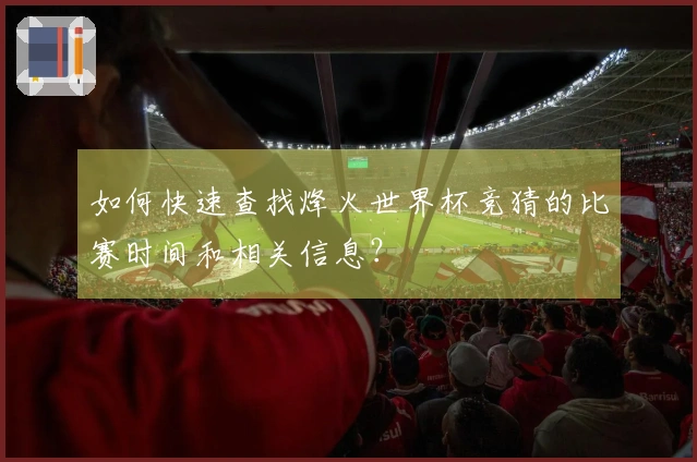 如何快速查找烽火世界杯竞猜的比赛时间和相关信息？