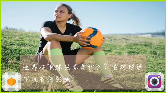 世界杯滚球究竟是什么？它对球迷下注有何影响？