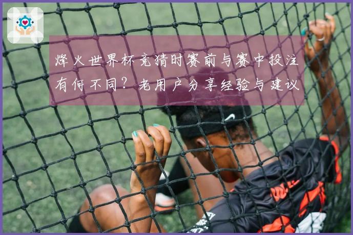 烽火世界杯竞猜时赛前与赛中投注有何不同？老用户分享经验与建议