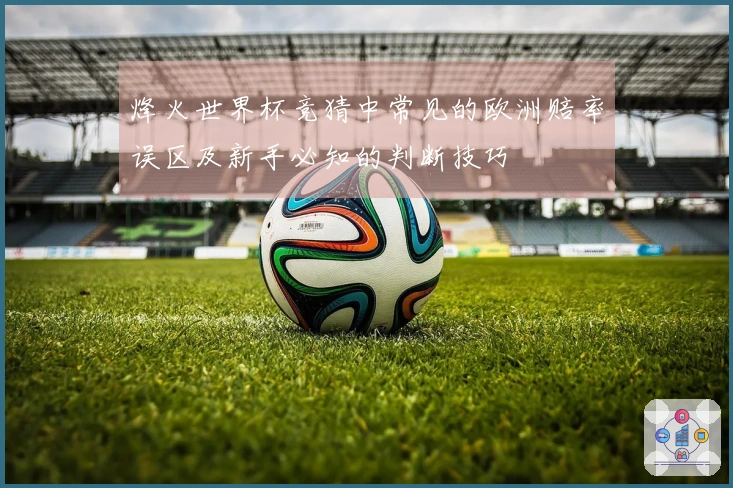 烽火世界杯竞猜中常见的欧洲赔率误区及新手必知的判断技巧