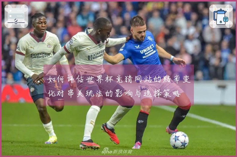 如何评估世界杯竞猜网站的赔率变化对串关玩法的影响与选择策略