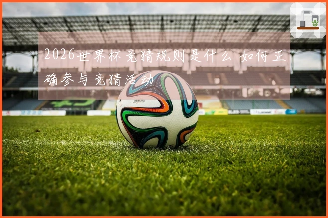 2026世界杯竞猜规则是什么 如何正确参与竞猜活动