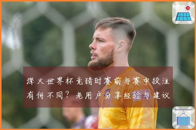 烽火世界杯竞猜时赛前与赛中投注有何不同？老用户分享经验与建议