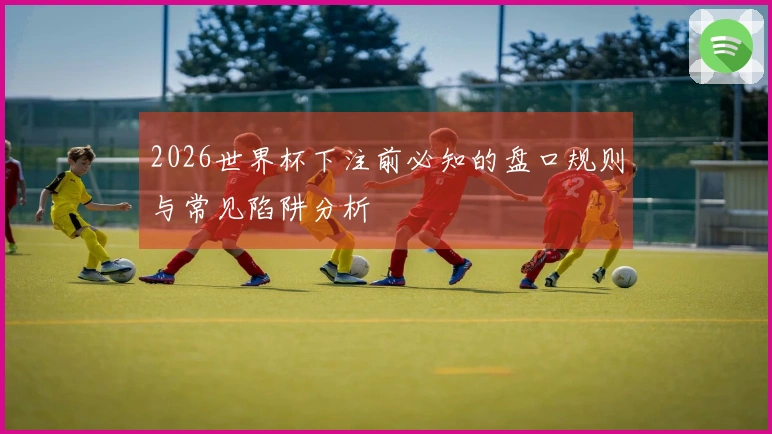 2026世界杯下注前必知的盘口规则与常见陷阱分析